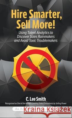 Hire Smarter, Sell More!: Using Talent Analytics to Discover Sales Rainmakers and Avoid Toxic Troublemakers C Lee Smith 9781616993573 Thinkaha