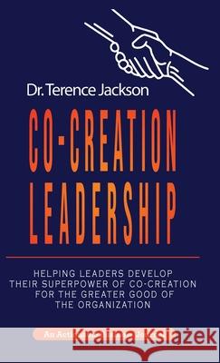Co-Creation Leadership: Helping Leaders Develop Their Superpower of Co-Creation for the Greater Good of the Organization Terry Jackson 9781616993900 Thinkaha