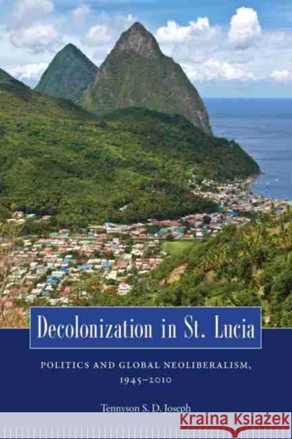 Decolonization in St. Lucia: Politics and Global Neoliberalism, 1945 2010 Joseph, Tennyson S. D. 9781617031175 University Press of Mississippi