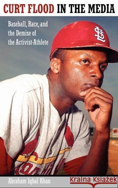 Curt Flood in the Media: Baseball, Race, and the Demise of the Activist-Athlete Khan, Abraham Iqbal 9781617031380 University Press of Mississippi