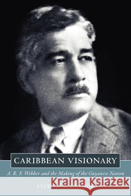 Caribbean Visionary: A. R. F. Webber and the Making of the Guyanese Nation Cudjoe, Selwyn Reginald 9781617031977 University Press of Mississippi