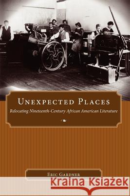 Unexpected Places: Relocating Nineteenth-Century African American Literature Gardner, Eric 9781617032110