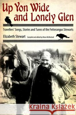 Up Yon Wide and Lonely Glen: Travellers' Songs, Stories and Tunes of the Fetterangus Stewarts Elizabeth Stewart Alison McMorland 9781617033087