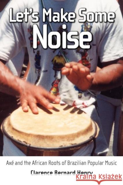 Let's Make Some Noise: Axé and the African Roots of Brazilian Popular Music Henry, Clarence Bernard 9781617033278 University Press of Mississippi