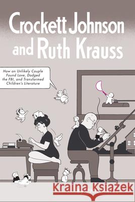 Crockett Johnson and Ruth Krauss: How an Unlikely Couple Found Love, Dodged the Fbi, and Transformed Children's Literature Philip Nel 9781617036361 University Press of Mississippi