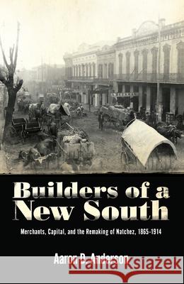 Builders of a New South: Merchants, Capital, and the Remaking of Natchez, 1865 1914 Anderson, Aaron D. 9781617036675 University Press of Mississippi