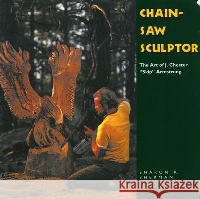 Chainsaw Sculptor: The Art of J. Chester Skip Armstrong Sherman, Sharon R. 9781617037047 University Press of Mississippi