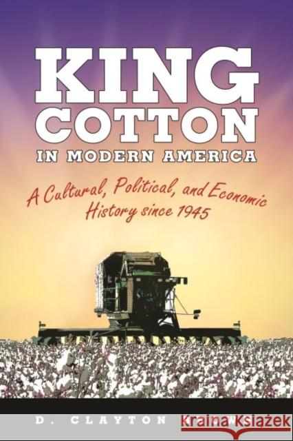 King Cotton in Modern America: A Cultural, Political, and Economic History Since 1945 Brown, D. Clayton 9781617038358 University Press of Mississippi