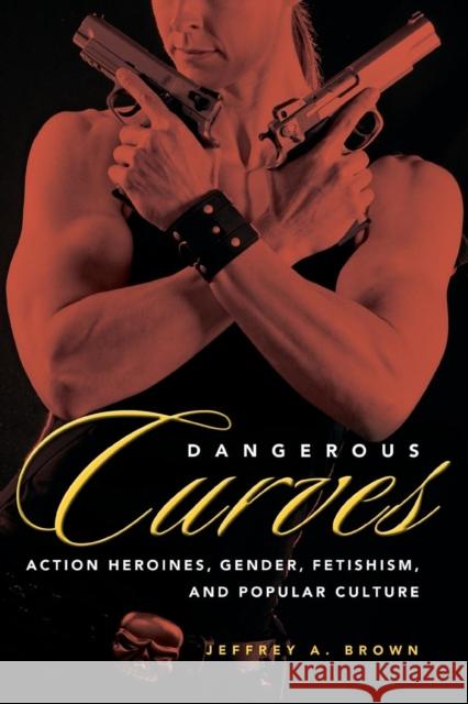 Dangerous Curves: Action Heroines, Gender, Fetishism, and Popular Culture Brown, Jeffrey A. 9781617039409 University Press of Mississippi