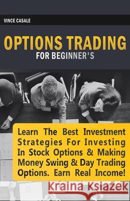 Options Trading for Beginners: Learn the Best Investment Strategies for Investing in Stock Options & Making Money Swing & Day Trading Options, Earn R Vince Casale 9781617044380 House of Lords LLC