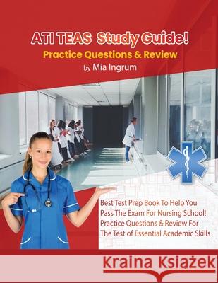 ATI TEAS Study Guide! Best Test Prep Book To Help You Pass The Exam For Nursing School! Practice Questions & Review For The Test of Essential Academic Mia Ingrum 9781617044601 House of Lords LLC