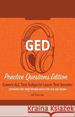 GED Study Guide!: Practice Questions Edition! Ultimate Test Prep Review Book For The GED Exam!: Covers ALL Test Subjects! Learn Test Sec Jeff Morrow 9781617044670