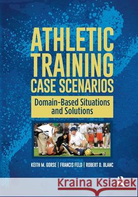 Athletic Training Case Scenarios: Domain-Based Situations and Solutions Keith M. Gorse Francis Feld Robert O. Blanc 9781617119811