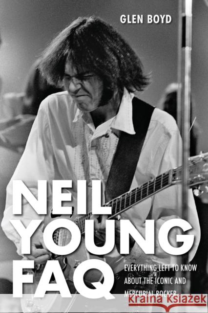 Neil Young FAQ: Everything Left to Know About the Iconic and Mercurial Rocker Glen Boyd 9781617130373 Hal Leonard Corporation