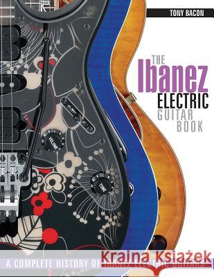 The Ibanez Electric Guitar Book: A Complete History of Ibanez Electric Guitars Tony Bacon 9781617134531 Backbeat Books