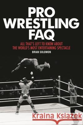 Pro Wrestling FAQ: All That's Left to Know about the World's Most Entertaining Spectacle Brian Solomon 9781617135996 Backbeat Books
