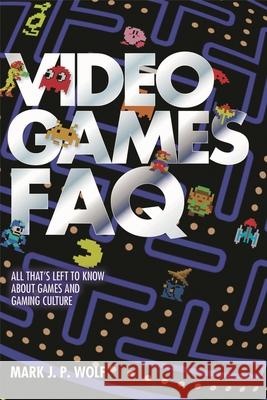 Video Games FAQ: All That's Left to Know about Games and Gaming Culture Mark J. P. Wolf 9781617136306