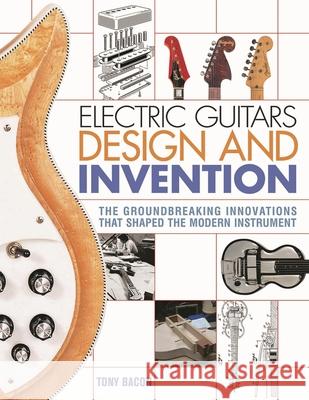 Electric Guitars Design and Invention: The Groundbreaking Innovations That Shaped the Modern Instrument Tony Bacon 9781617136405 Hal Leonard Corporation