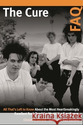 The Cure FAQ: All That’s Left to Know About the Most Heartbreakingly Excellent Rock Band the World Has Ever Known Christian Gerard 9781617137075 Hal Leonard Corporation