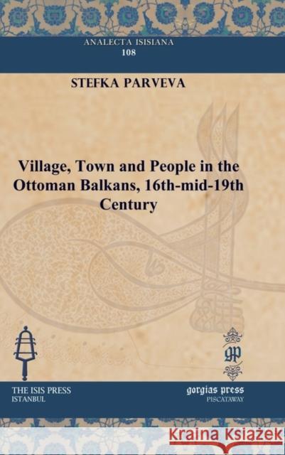 Village, Town and People in the Ottoman Balkans, 16th-mid-19th Century Stefka Parveva 9781617190988 Gorgias Press