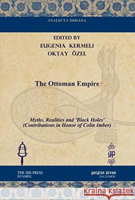 The Ottoman Empire: Myths, Realities and ‘Black Holes’ (Contributions in Honor of Colin Imber) Eugenia Kermeli, Oktay Özel 9781617191411 Gorgias Press