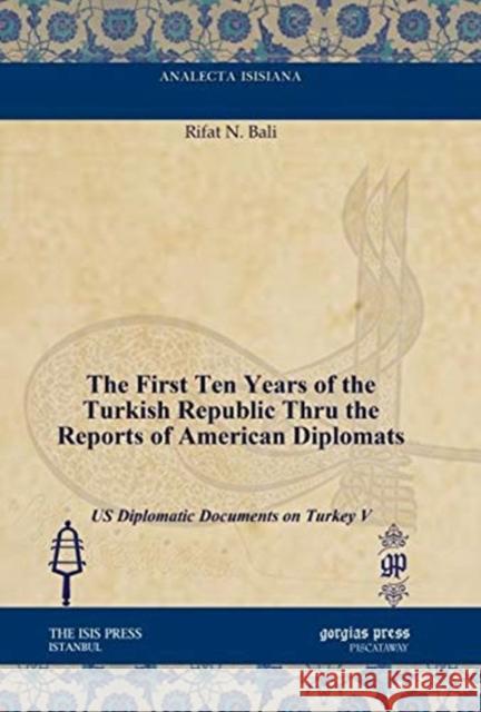 The First Ten Years of the Turkish Republic Thru the Reports of American Diplomats: US Diplomatic Documents on Turkey V Rifat N. Bali 9781617191534
