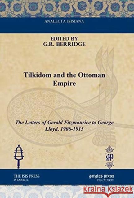 Tilkidom and the Ottoman Empire: The Letters of Gerald Fitzmaurice to George Lloyd, 1906-1915 G.R. Berridge 9781617191558