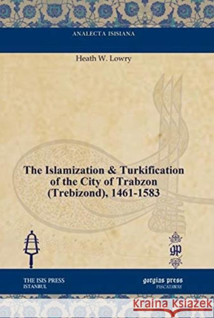 The Islamization & Turkification of the City of Trabzon (Trebizond), 1461-1583 Jr. Lowry 9781617191572