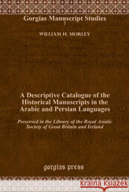 A Descriptive Catalogue of the Historical Manuscripts in the Arabic and Persian Languages: Preserved in the Library of the Royal Asiatic Society of Great Britain and Ireland William H. Morley 9781617191831 Gorgias Press