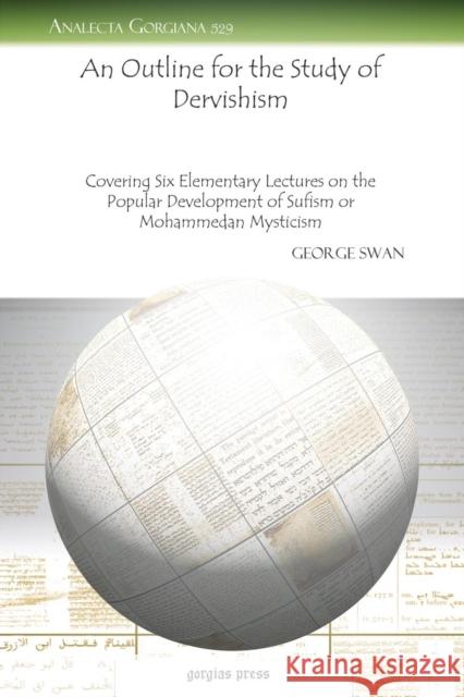 An Outline for the Study of Dervishism: Covering Six Elementary Lectures on the Popular Development of Sufism or Mohammedan Mysticism George Swan 9781617191909 Gorgias Press