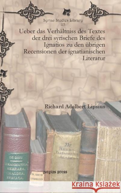 Ueber Das Verhltniss Des Textes Der Drei Syrischen Briefe Des Ignatios Zu Den brigen Recensionen Der Ignatianischen Literatur Richard Adelbert Lipsius 9781617192371 Gorgias Press