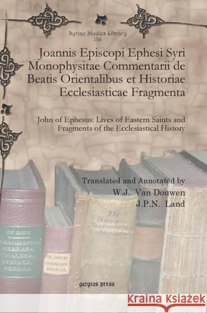Joannis Episcopi Ephesi Syri Monophysitae Commentarii de Beatis Orientalibus et Historiae Ecclesiasticae Fragmenta: John of Ephesus: Lives of Eastern Saints and Fragments of the Ecclesiastical History W.J. Van Douwen, Jan Pieter Nicolaas Land 9781617192579 Gorgias Press