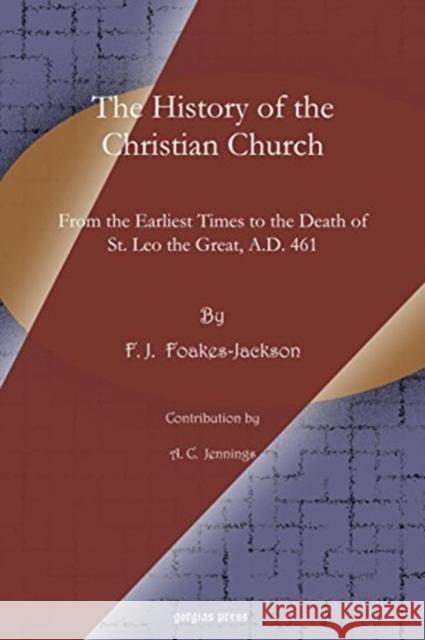 The History of the Christian Church: From the Earliest Times to the Death of St. Leo the Great, A.D. 461 F. J. Foakes-Jackson, A. C. Jennings 9781617193477 Gorgias Press