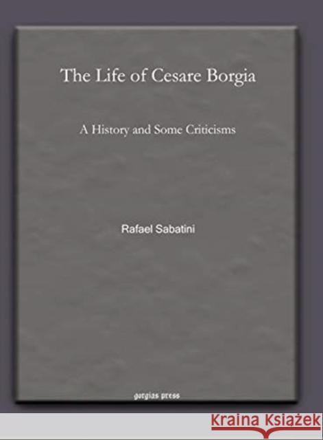 The Life of Cesare Borgia: A History and Some Criticisms Rafael Sabatini 9781617194122 Gorgias Press