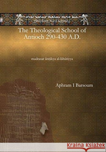The Theological School of Antioch 290-430 A.D.: madrasat ānṭākya al-lāhūtiyya Ignatius Aphram I Barsoum 9781617194573 Gorgias Press