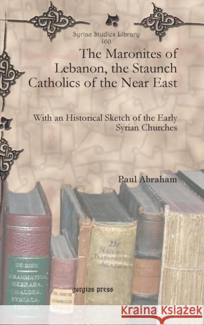 The Maronites of Lebanon, the Staunch Catholics of the Near East: With an Historical Sketch of the Early Syrian Churches Paul Abraham 9781617195112 Gorgias Press