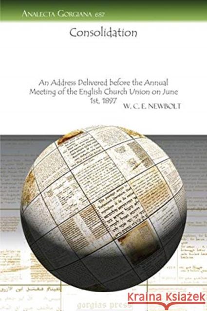 Consolidation: An Address Delivered before the Annual Meeting of the English Church Union on June 1st, 1897 W. C. E. Newbolt 9781617196416 Gorgias Press