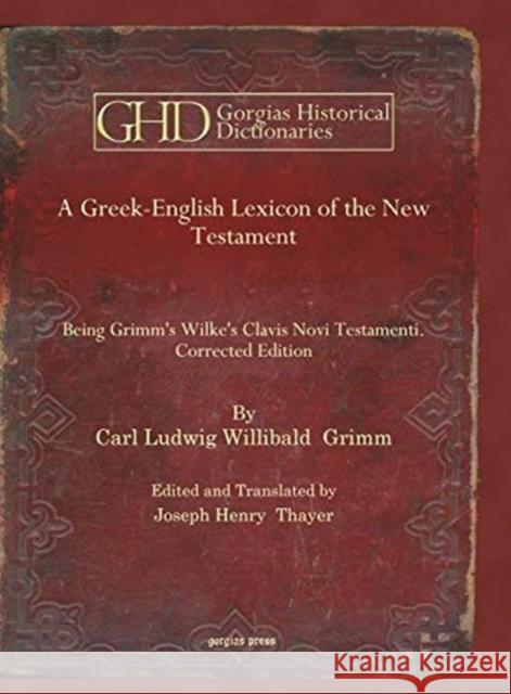 A Greek-English Lexicon of the New Testament: Being Grimm's Wilke's Clavis Novi Testamenti. Corrected Edition Carl Ludwig Willibald Grimm, Joseph Henry Thayer 9781617196775 Gorgias Press