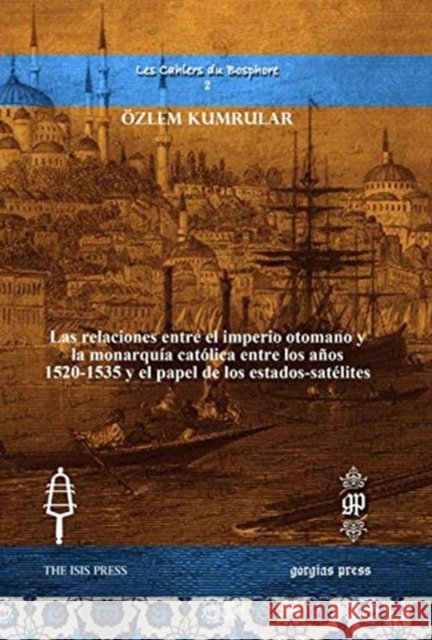 Las relaciones entre el imperio otomano y la monarquía católica entre los años 1520-1535 y el papel de los estados-satélites Özlem Kumrular 9781617199387