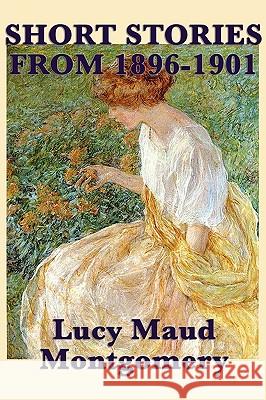 The Short Stories of Lucy Maud Montgomery from 1896-1901 Lucy Maud Montgomery 9781617200076 SMK Books