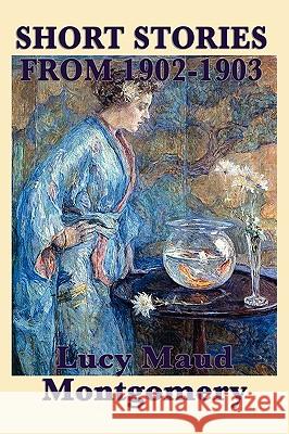 The Short Stories of Lucy Maud Montgomery from 1902-1903 Lucy Maud Montgomery 9781617200083 Smk Books