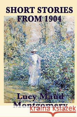 The Short Stories of Lucy Maud Montgomery from 1904 Lucy Maud Montgomery 9781617200090 Smk Books