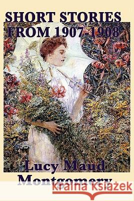 The Short Stories of Lucy Maud Montgomery from 1907-1908 Lucy Maud Montgomery 9781617200113 Smk Books