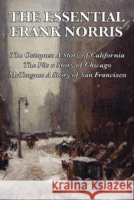 The Essential Frank Norris: The Octopus, a Story of California: The Pit, a Story of Chicago: McTeague, a Story of San Francisco Frank Norris 9781617200816