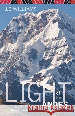 Light of the Andes: In Search of Shamanic Wisdom in Peru Williams, J. E. 9781617203749 Irie Books
