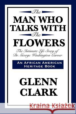 The Man Who Talks with the Flowers: The Intimate Life Story of Dr. George Washington Carver Glenn Clark 9781617204180 Wilder Publications