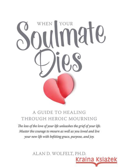 When Your Soulmate Dies: A Guide to Healing Through Heroic Mourning Alan D. Wolfelt 9781617222429