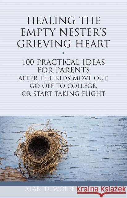 Healing the Empty Nester's Grieving Heart: 100 Practical Ideas for Parents After the Kids Move Out, Go Off to College, or Start Taking Flight Alan D. Wolfelt 9781617222504