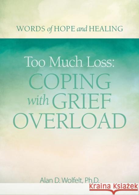 Too Much Loss: Coping with Grief Overload Alan Wolfelt 9781617222870