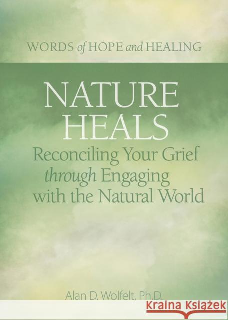Nature Heals: Reconciling Your Grief Through Engaging with the Natural World Alan Wolfelt 9781617223013